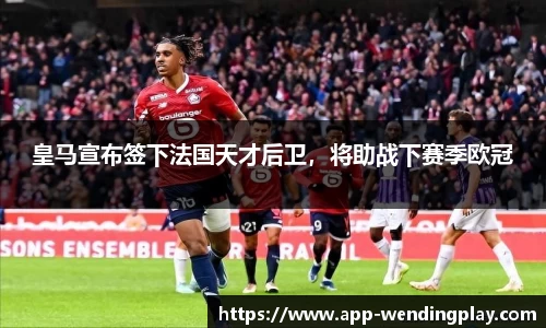 皇马宣布签下法国天才后卫，将助战下赛季欧冠