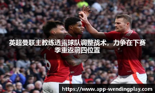 英超曼联主教练透露球队调整战术，力争在下赛季重返前四位置