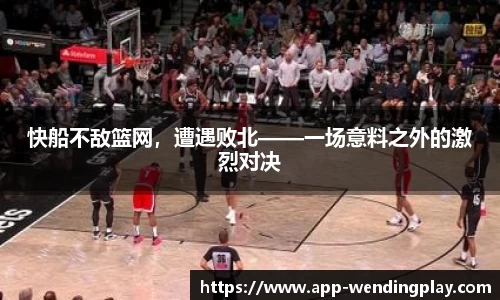 快船不敌篮网，遭遇败北——一场意料之外的激烈对决