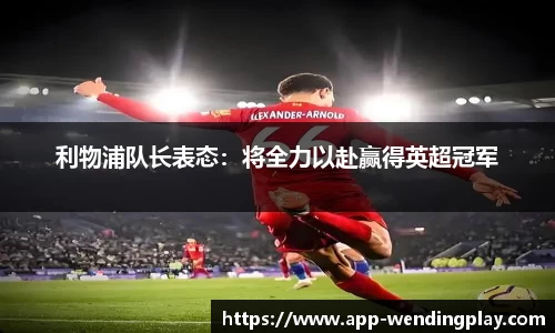 利物浦队长表态：将全力以赴赢得英超冠军