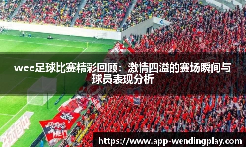 wee足球比赛精彩回顾：激情四溢的赛场瞬间与球员表现分析