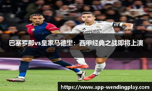 巴塞罗那vs皇家马德里：西甲经典之战即将上演