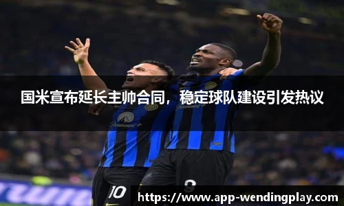 国米宣布延长主帅合同，稳定球队建设引发热议