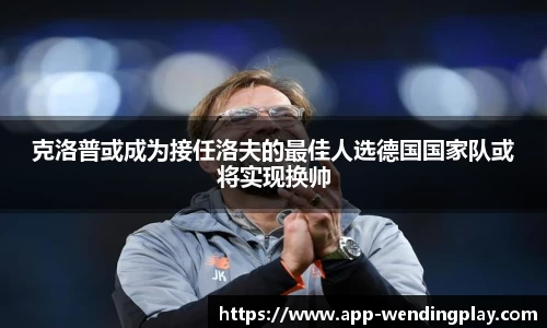克洛普或成为接任洛夫的最佳人选德国国家队或将实现换帅