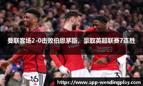 曼联客场2-0击败伯恩茅斯，豪取英超联赛7连胜