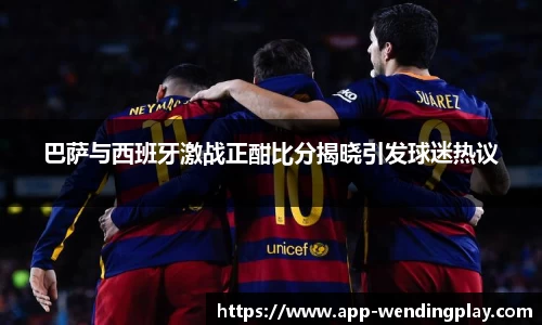 巴萨与西班牙激战正酣比分揭晓引发球迷热议