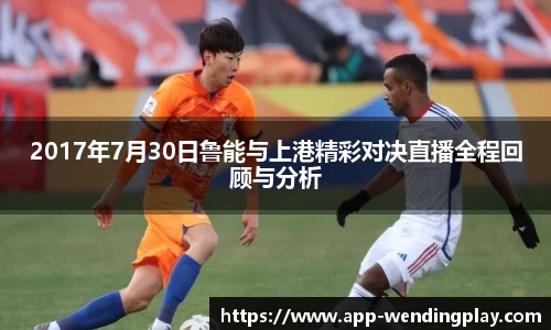 2017年7月30日鲁能与上港精彩对决直播全程回顾与分析