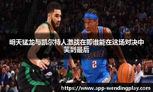 明天猛龙与凯尔特人激战在即谁能在这场对决中笑到最后