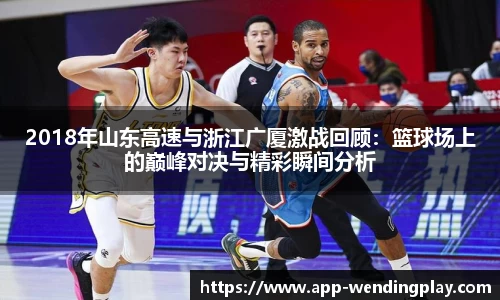 2018年山东高速与浙江广厦激战回顾：篮球场上的巅峰对决与精彩瞬间分析