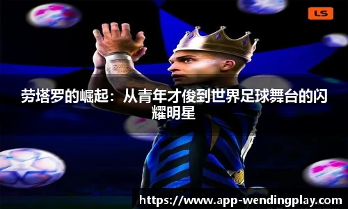 劳塔罗的崛起：从青年才俊到世界足球舞台的闪耀明星