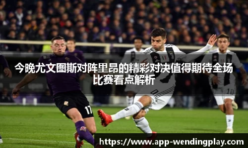 今晚尤文图斯对阵里昂的精彩对决值得期待全场比赛看点解析