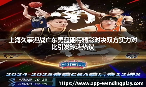 上海久事迎战广东男篮期待精彩对决双方实力对比引发球迷热议