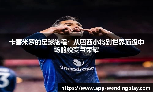 卡塞米罗的足球旅程：从巴西小将到世界顶级中场的蜕变与荣耀