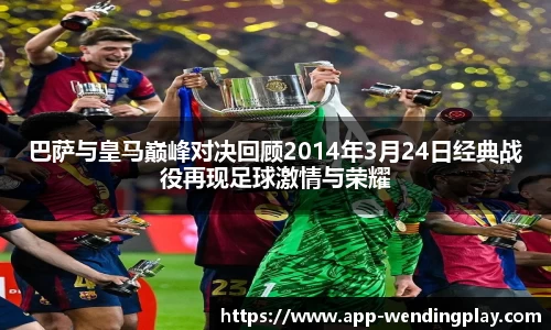 巴萨与皇马巅峰对决回顾2014年3月24日经典战役再现足球激情与荣耀