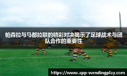 帕森拉与马都拉联的精彩对决揭示了足球战术与团队合作的重要性