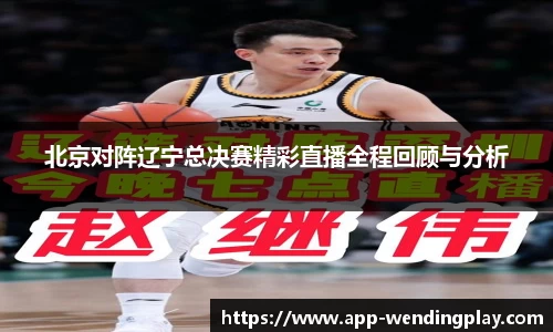 北京对阵辽宁总决赛精彩直播全程回顾与分析