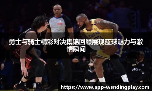 勇士与骑士精彩对决集锦回顾展现篮球魅力与激情瞬间