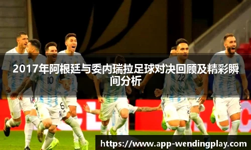 2017年阿根廷与委内瑞拉足球对决回顾及精彩瞬间分析