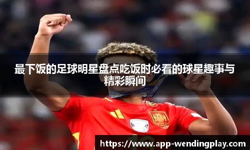 最下饭的足球明星盘点吃饭时必看的球星趣事与精彩瞬间