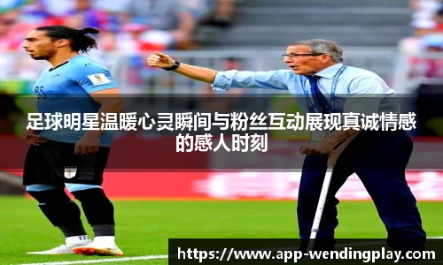 足球明星温暖心灵瞬间与粉丝互动展现真诚情感的感人时刻