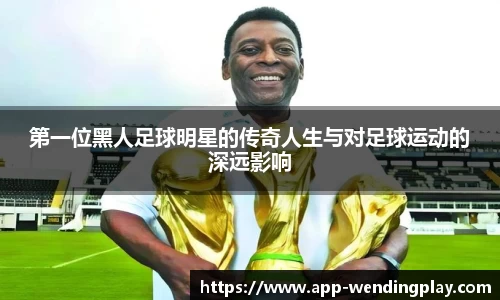 第一位黑人足球明星的传奇人生与对足球运动的深远影响