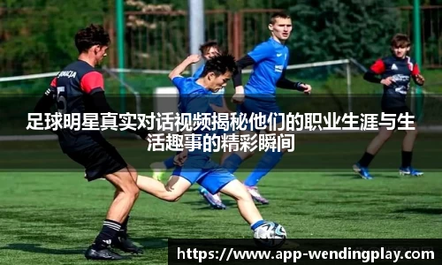 足球明星真实对话视频揭秘他们的职业生涯与生活趣事的精彩瞬间