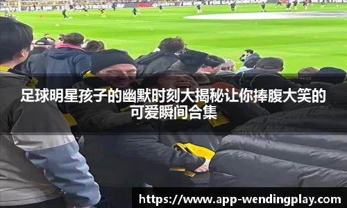 足球明星孩子的幽默时刻大揭秘让你捧腹大笑的可爱瞬间合集