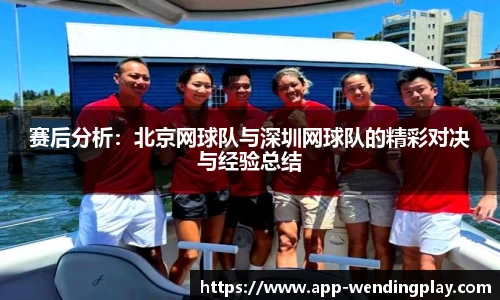 赛后分析:北京网球队与深圳网球队的精彩对决与经验总结
