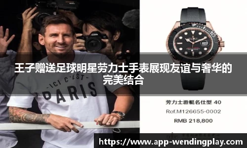 王子赠送足球明星劳力士手表展现友谊与奢华的完美结合
