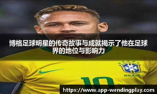 博格足球明星的传奇故事与成就揭示了他在足球界的地位与影响力